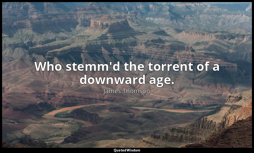 Who stemm'd the torrent of a downward age. — James Thomson