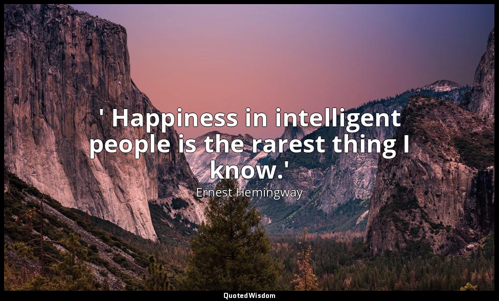 ' Happiness in intelligent people is the rarest thing I know.' — Ernest Hemingway