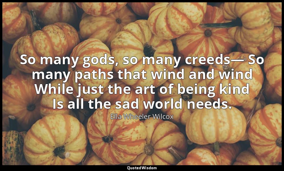 So many gods, so many creeds— So many paths that wind and wind While just the ar — Ella Wheeler Wilcox