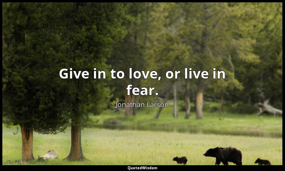 Give in to love, or live in fear. Jonathan Larson