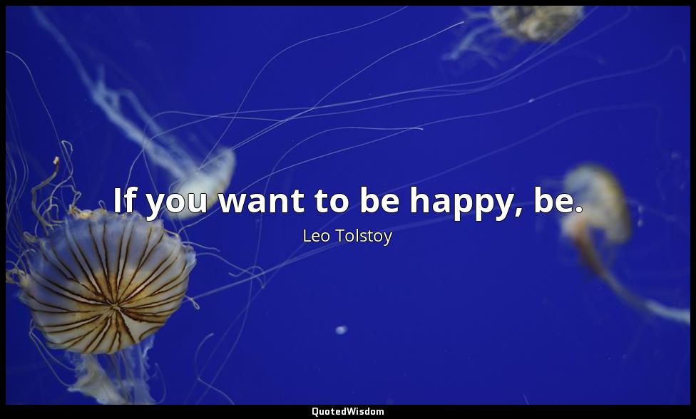 If you want to be happy, be. Leo Tolstoy
