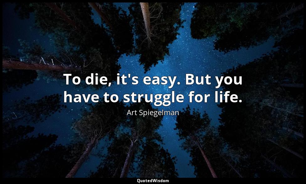 To die, it's easy. But you have to struggle for life. Art Spiegelman