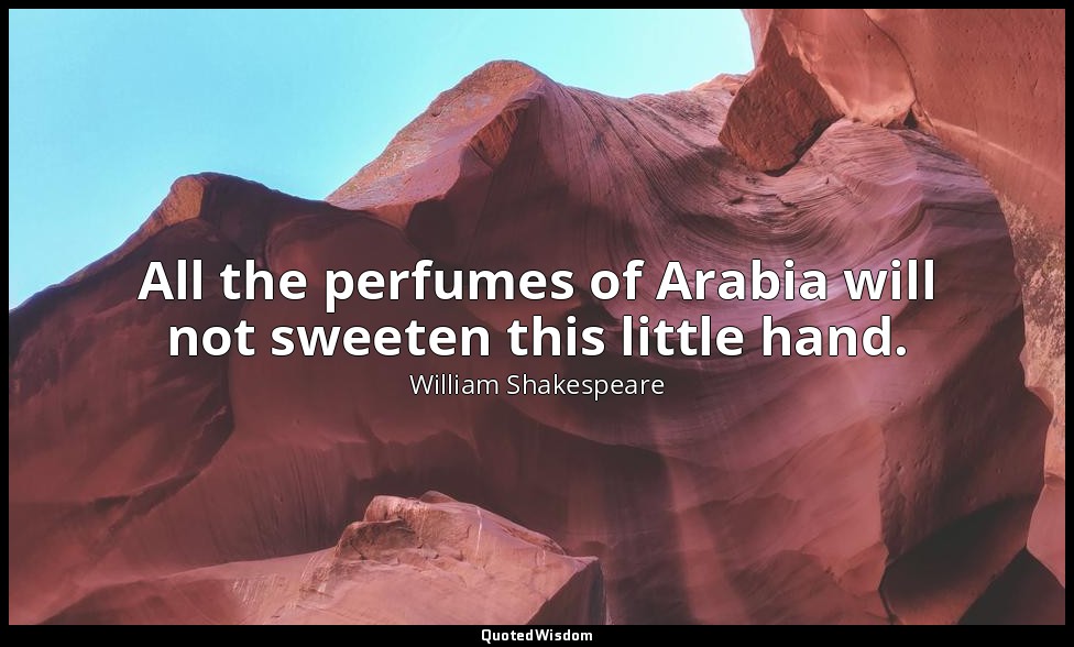 All the perfumes of Arabia will not sweeten this little hand. — William Shakespeare