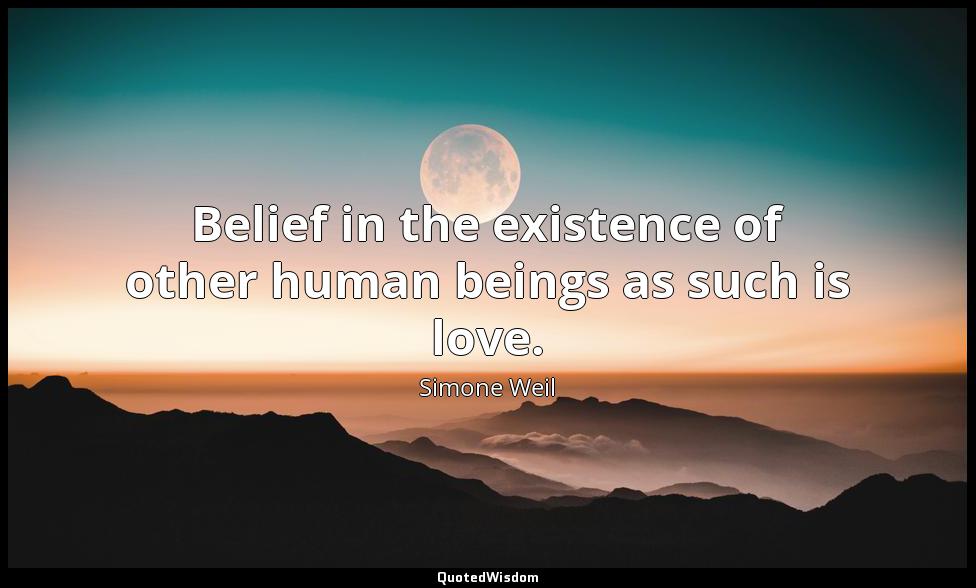 Belief in the existence of other human beings as such is love. Simone Weil