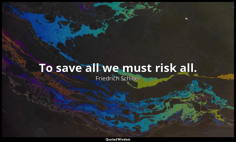 To save all we must risk all. — Friedrich Schiller