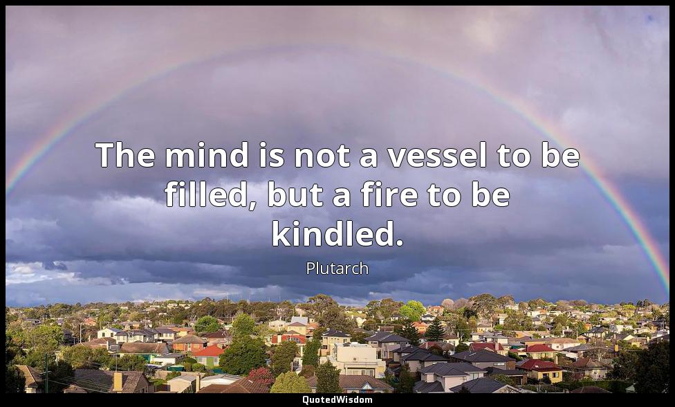 The mind is not a vessel to be filled, but a fire to be kindled. Plutarch
