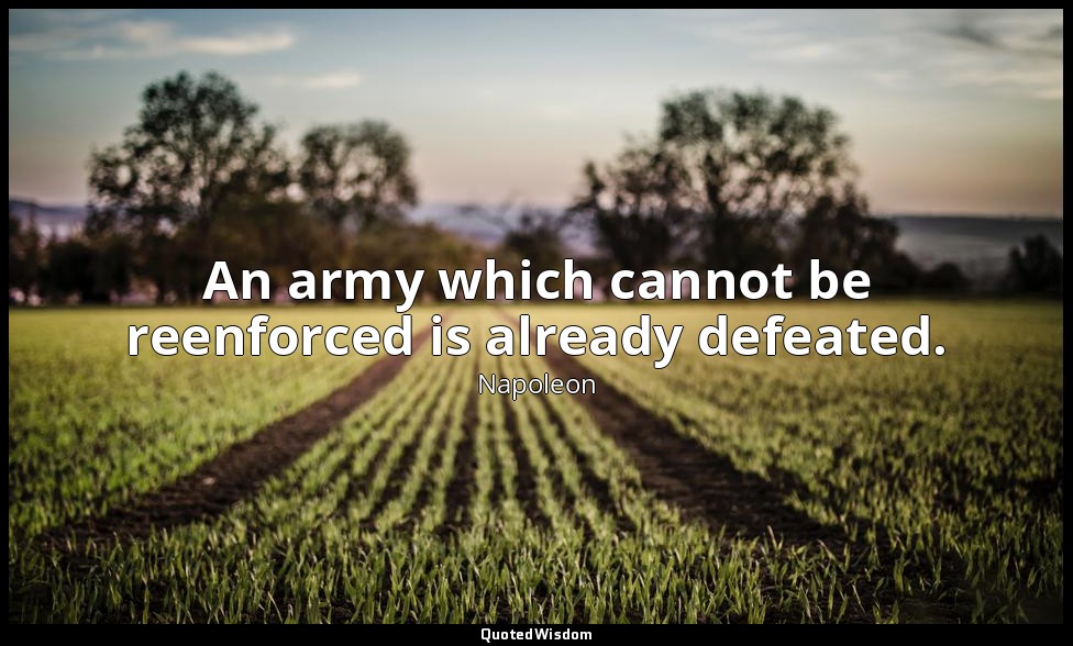 An army which cannot be reenforced is already defeated. — Napoleon
