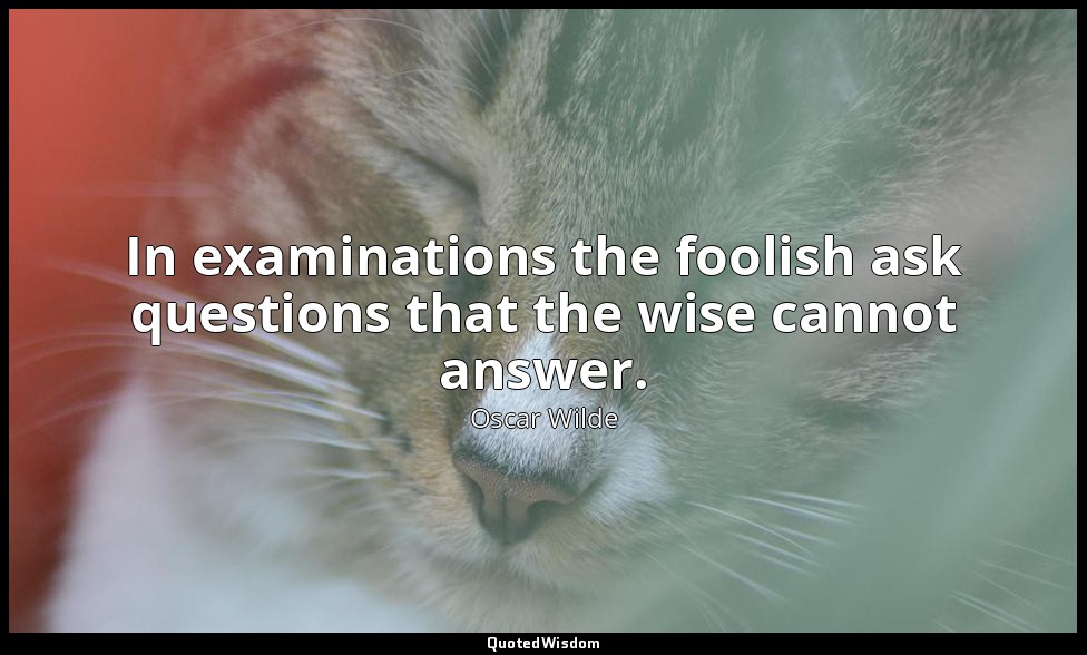 In examinations the foolish ask questions that the wise cannot answer. — Oscar Wilde