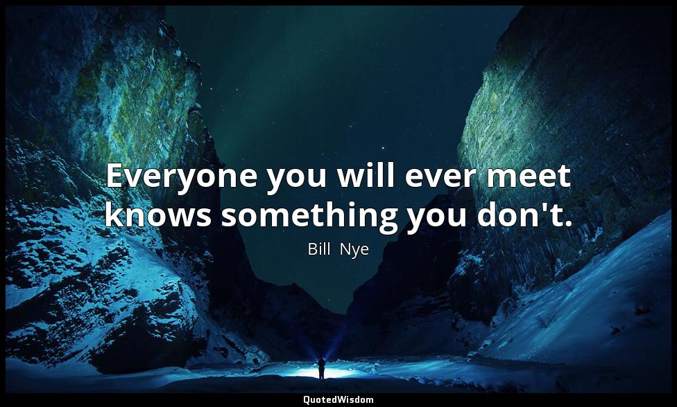 Everyone you will ever meet knows something you don't. Bill  Nye