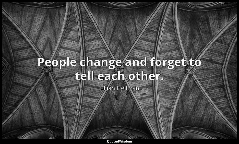People change and forget to tell each other. Lillian Hellman