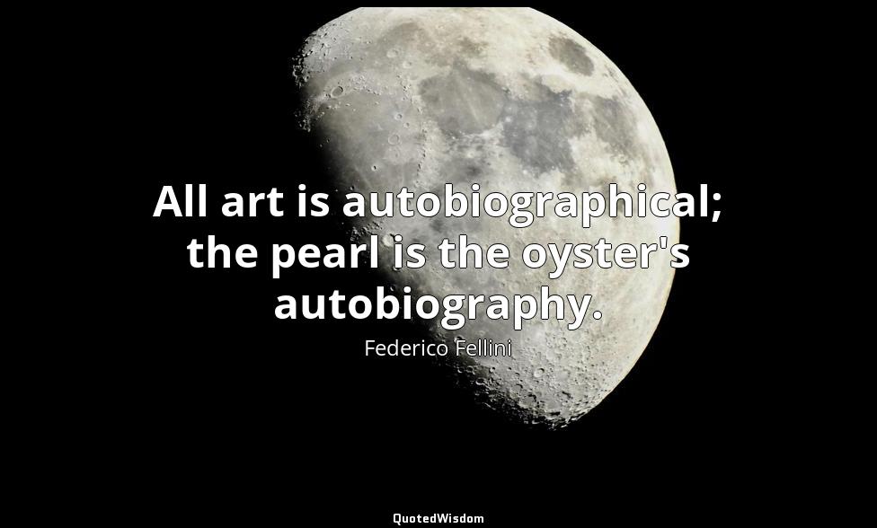 All art is autobiographical; the pearl is the oyster's autobiography. Federico Fellini