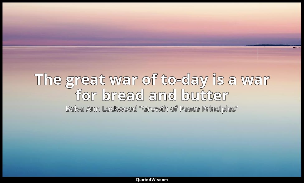 The great war of to-day is a war for bread and butter — Belva Ann Lockwood "Growth of Peace Principles"