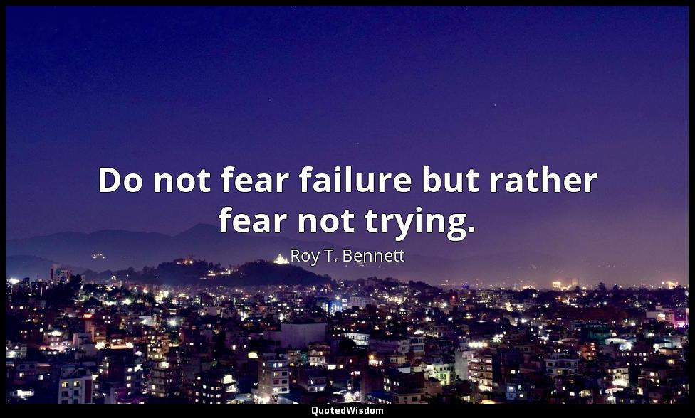 Do not fear failure but rather fear not trying. Roy T. Bennett