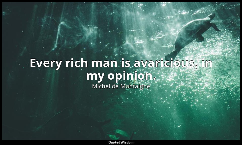 Every rich man is avaricious, in my opinion. — Michel de Montaigne