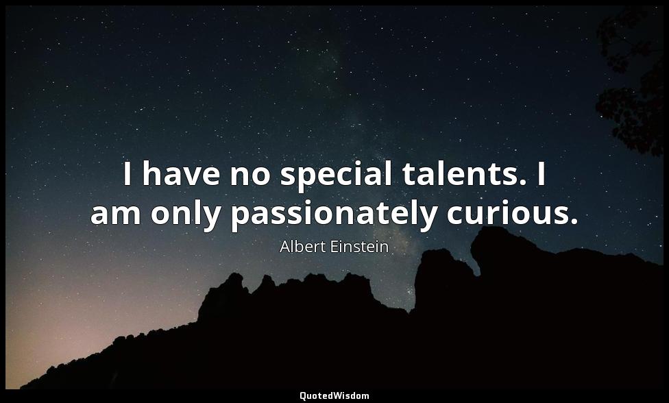 I have no special talents. I am only passionately curious. Albert Einstein
