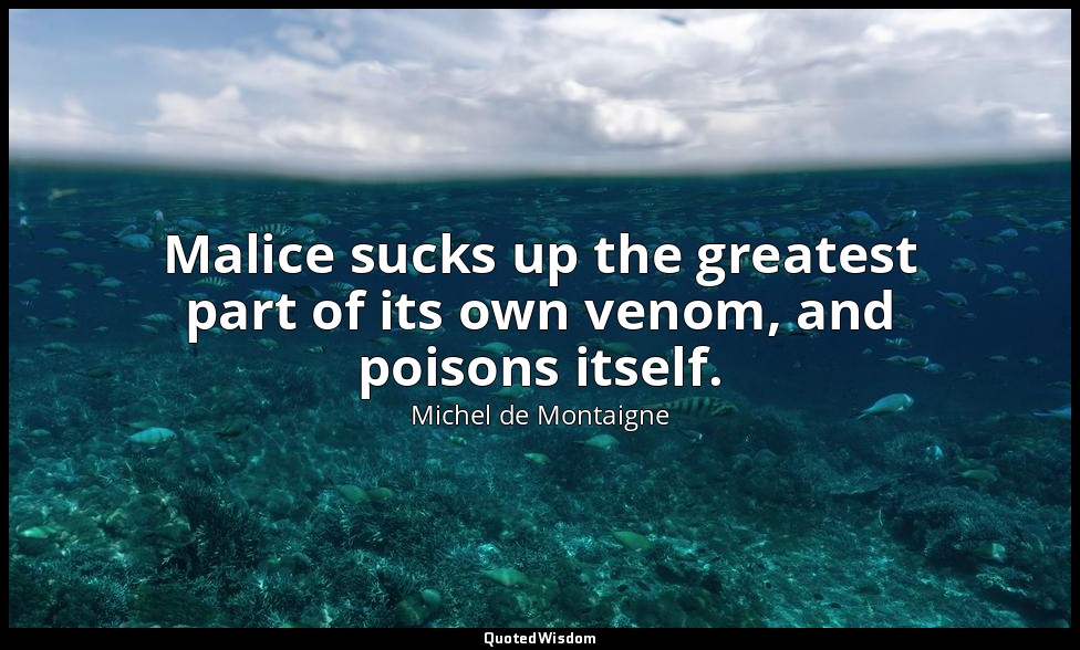 Malice sucks up the greatest part of its own venom, and poisons itself. — Michel de Montaigne