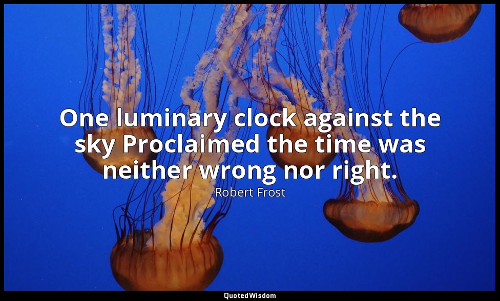 One luminary clock against the sky Proclaimed the time was neither wrong nor rig — Robert Frost