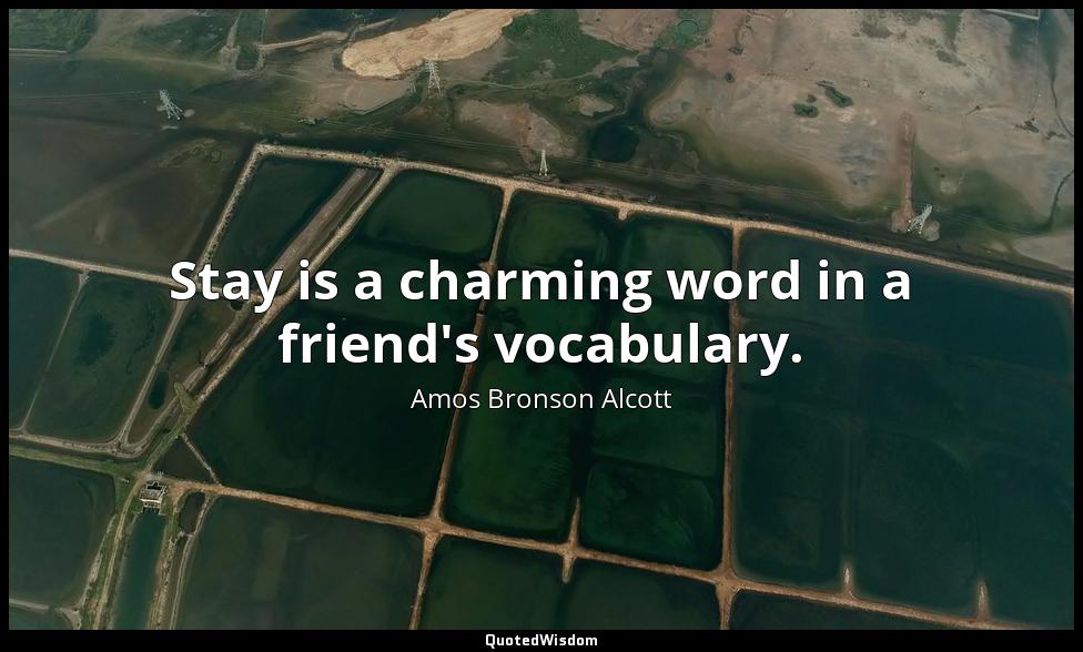 Stay is a charming word in a friend's vocabulary. Amos Bronson Alcott