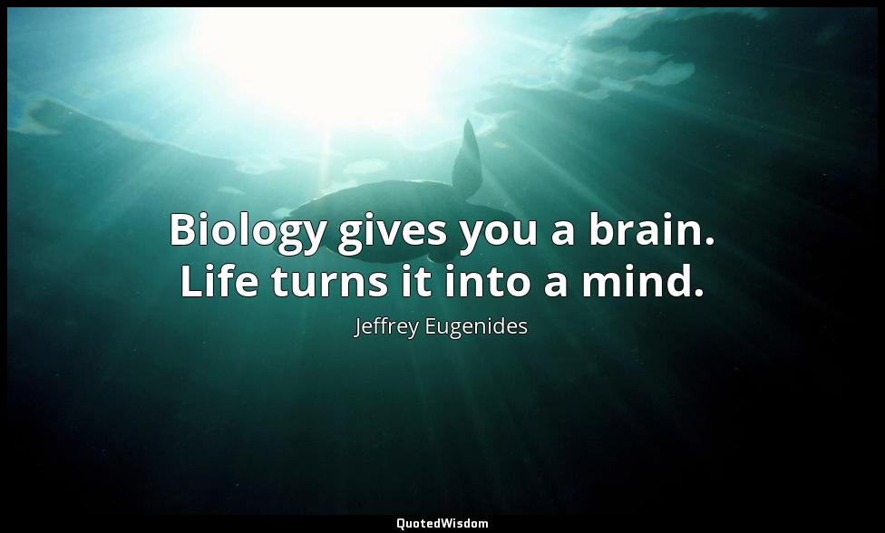 Biology gives you a brain. Life turns it into a mind. Jeffrey Eugenides