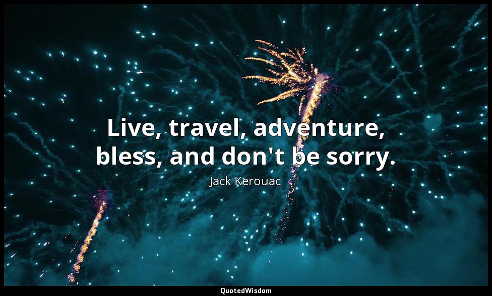 Live, travel, adventure, bless, and don't be sorry. Jack Kerouac
