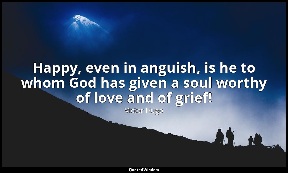 Happy, even in anguish, is he to whom God has given a soul worthy of love and of — Victor Hugo