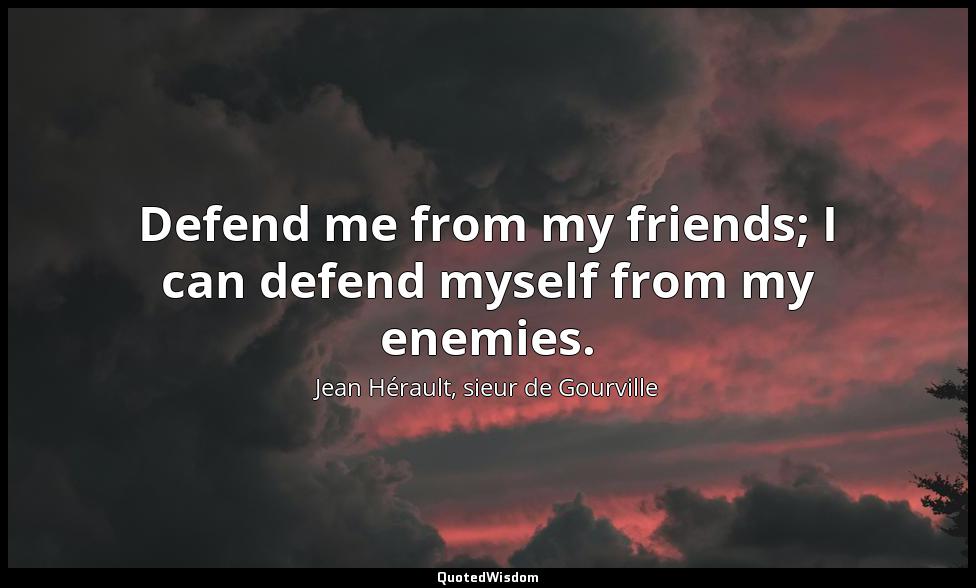 Defend me from my friends; I can defend myself from my enemies. Jean Hérault, sieur de Gourville