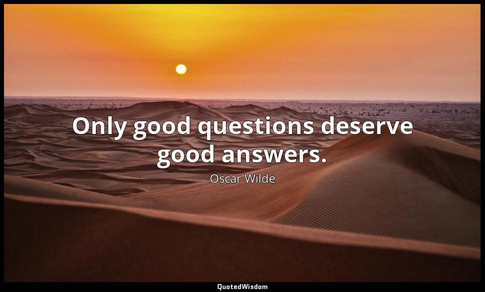 Only good questions deserve good answers. Oscar Wilde