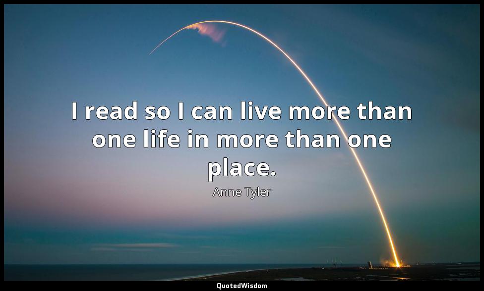 I read so I can live more than one life in more than one place. Anne Tyler