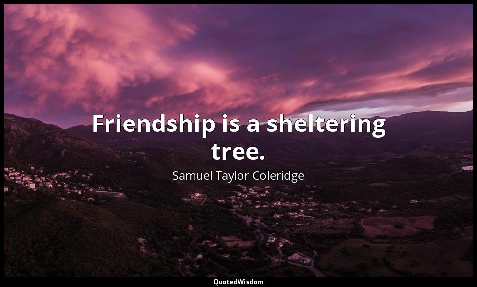 Friendship is a sheltering tree. Samuel Taylor Coleridge
