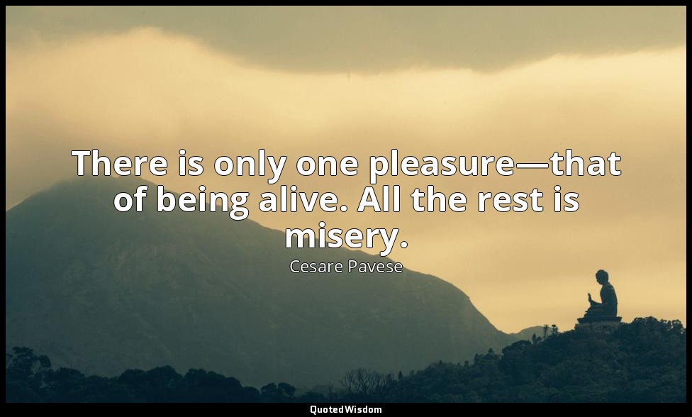 There is only one pleasure—that of being alive. All the rest is misery. — Cesare Pavese