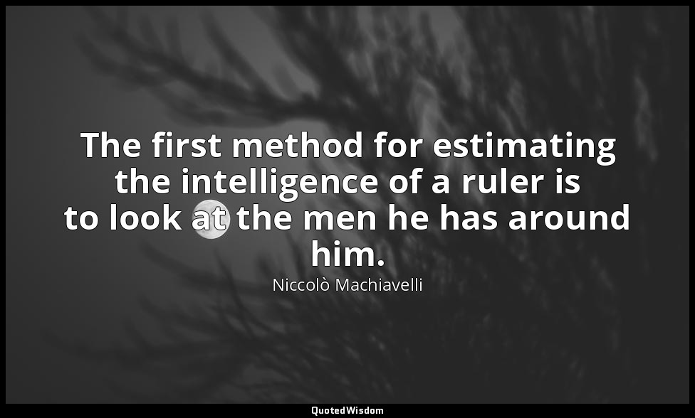 The first method for estimating the intelligence of a ruler is to look at the me — Niccolò Machiavelli