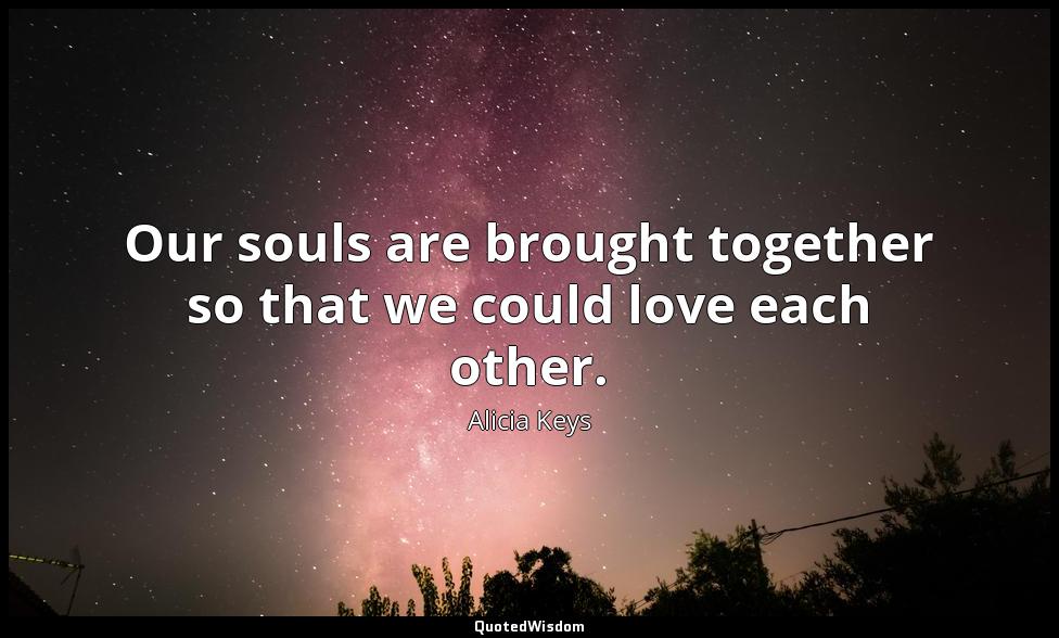 Our souls are brought together so that we could love each other. Alicia Keys