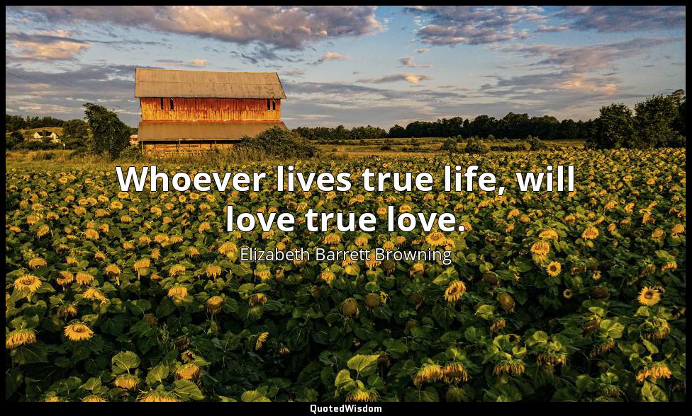 Whoever lives true life, will love true love. Elizabeth Barrett Browning
