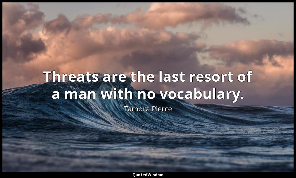 Threats are the last resort of a man with no vocabulary. Tamora Pierce