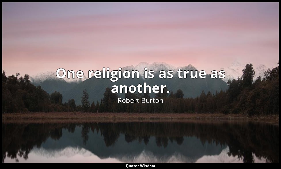 One religion is as true as another. — Robert Burton