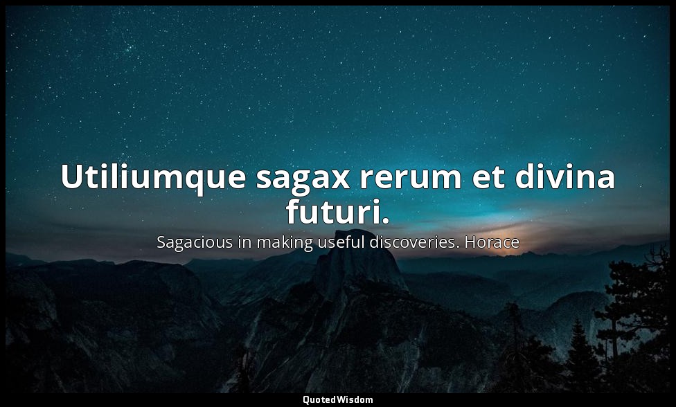 Utiliumque sagax rerum et divina futuri. — Sagacious in making useful discoveries. Horace