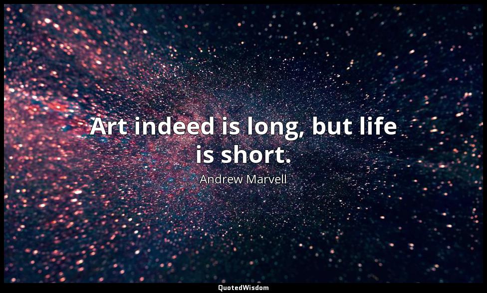 Art indeed is long, but life is short. Andrew Marvell