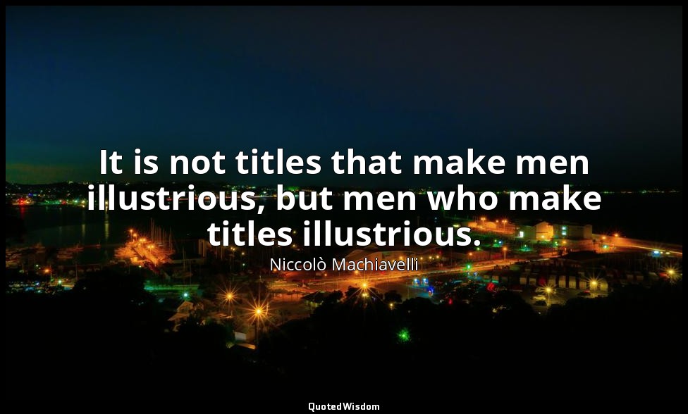 It is not titles that make men illustrious, but men who make titles illustrious. — Niccolò Machiavelli