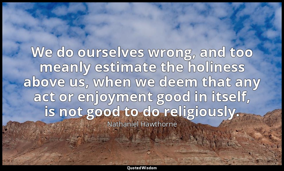We do ourselves wrong, and too meanly estimate the holiness above us, when we de — Nathaniel Hawthorne
