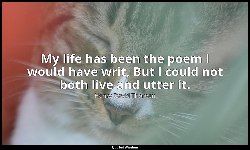 My life has been the poem I would have writ, But I could not both live and utter — Henry David Thoreau