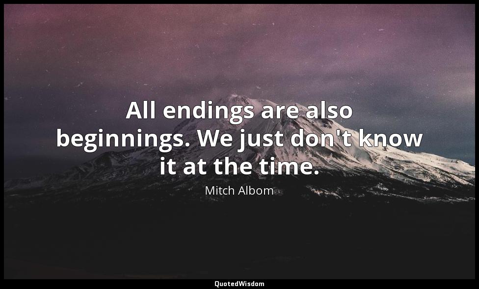 All endings are also beginnings. We just don't know it at the time. Mitch Albom