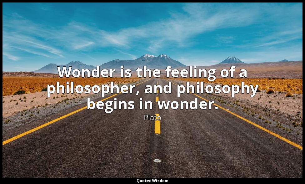 Wonder is the feeling of a philosopher, and philosophy begins in wonder. — Plato