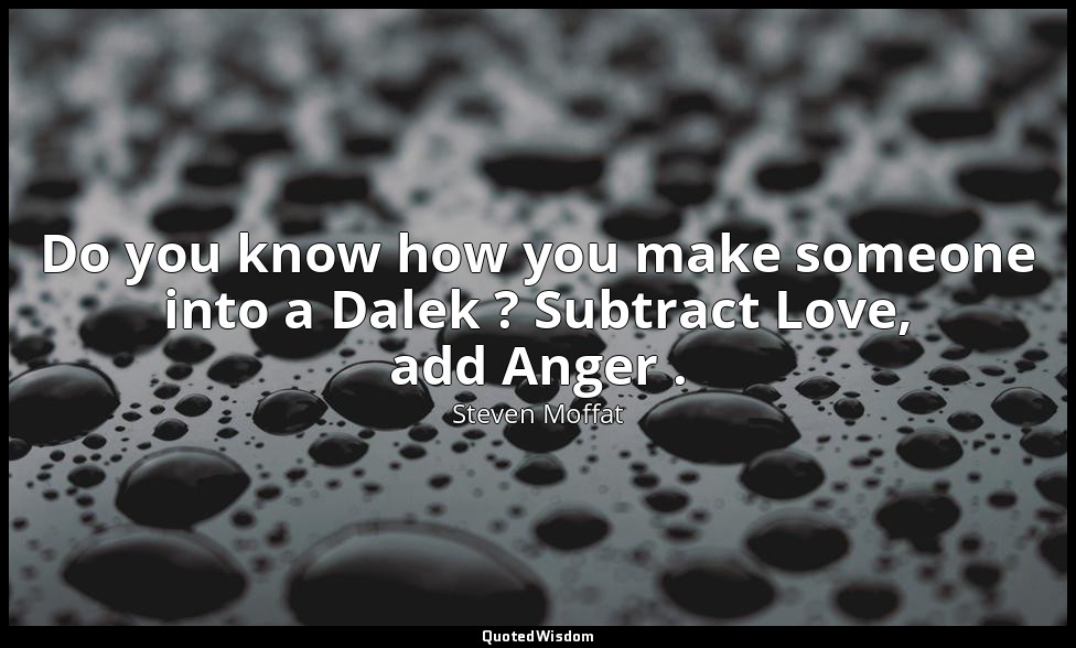 Do you know how you make someone into a Dalek ? Subtract Love, add Anger . — Steven Moffat