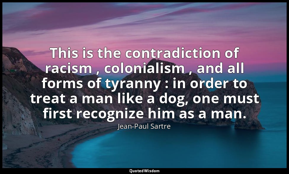 This is the contradiction of racism , colonialism , and all forms of tyranny : i — Jean-Paul Sartre