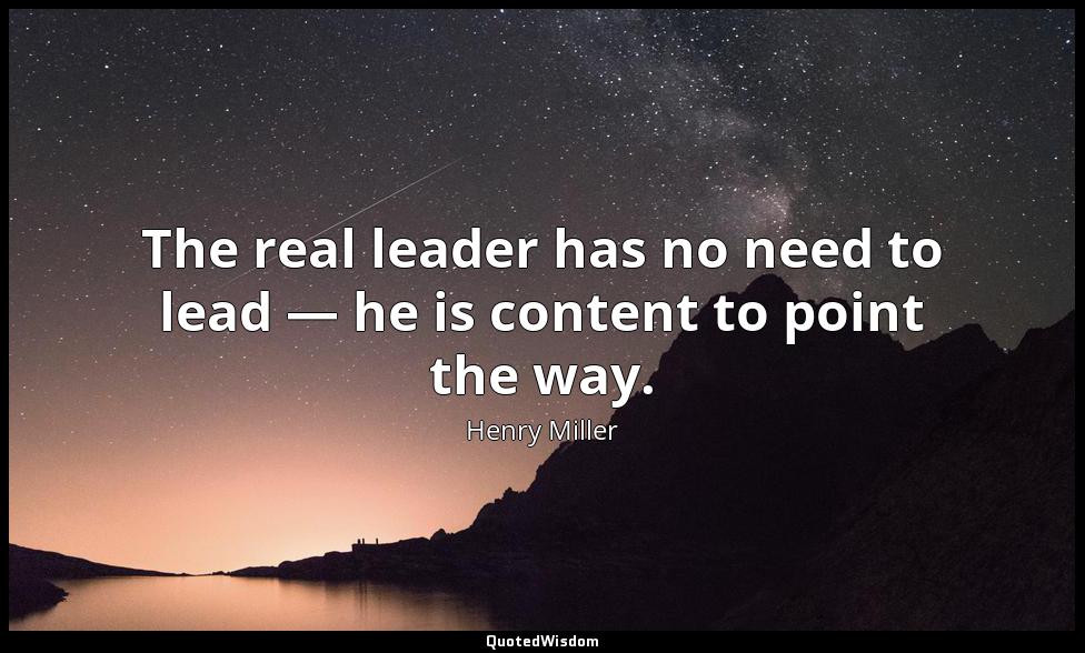 The real leader has no need to lead — he is content to point the way. Henry Miller