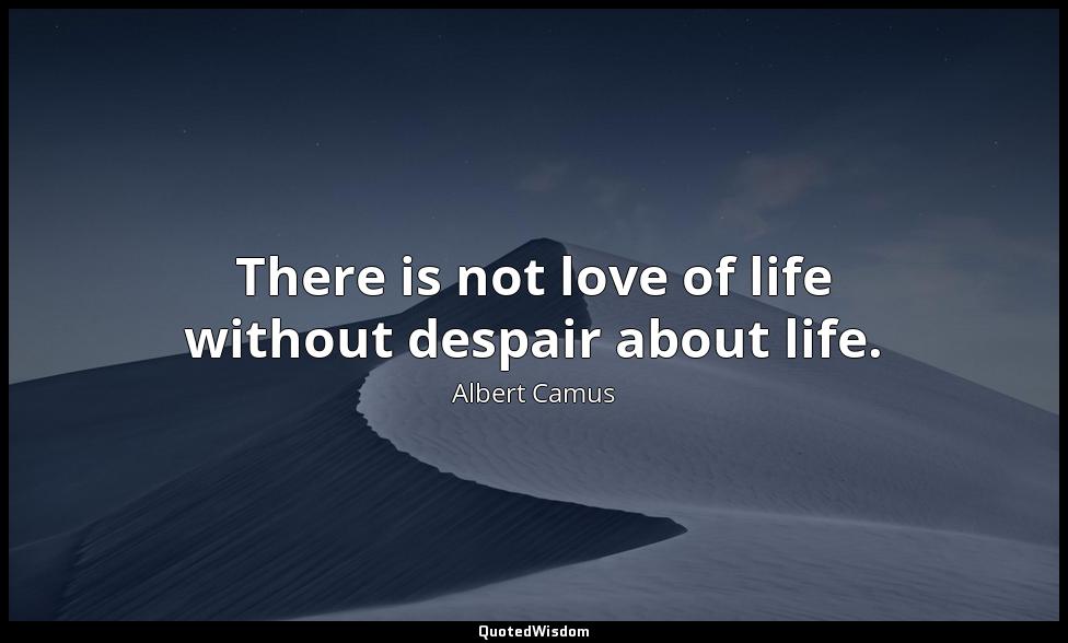 There is not love of life without despair about life. Albert Camus