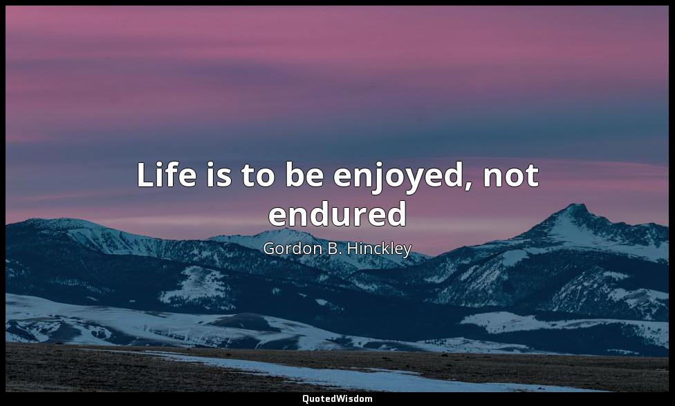 Life is to be enjoyed, not endured Gordon B. Hinckley