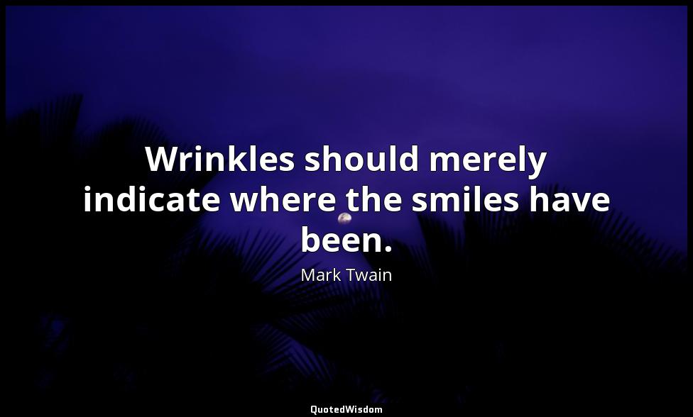 Wrinkles should merely indicate where the smiles have been. Mark Twain