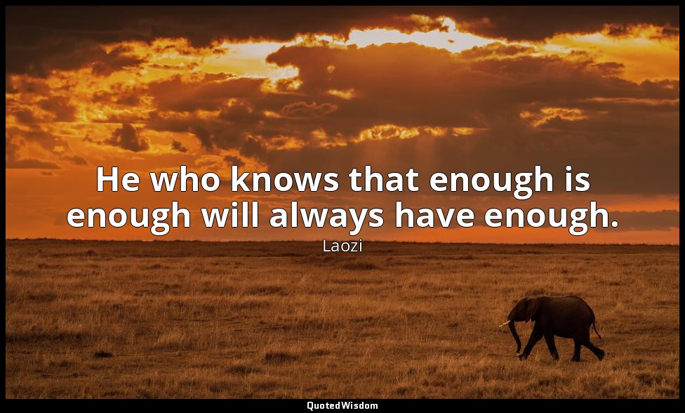 He who knows that enough is enough will always have enough. — Laozi