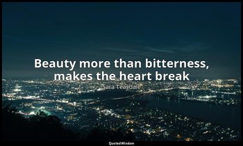 Beauty more than bitterness, makes the heart break — Sara Teasdale